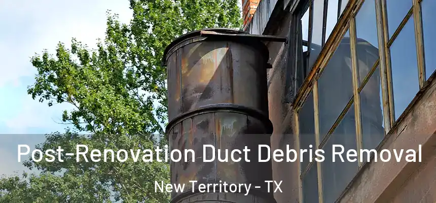 Post-Renovation Duct Debris Removal New Territory - TX